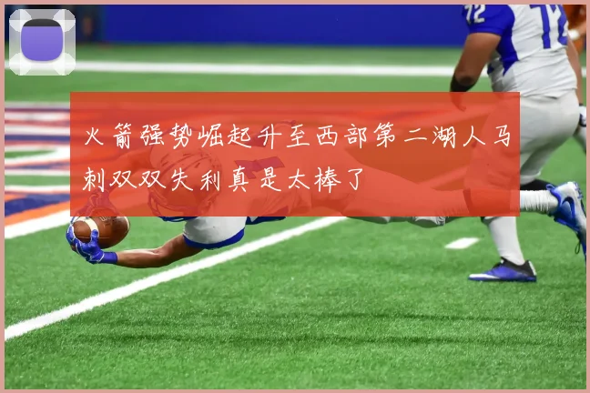 火箭强势崛起升至西部第二湖人马刺双双失利真是太棒了