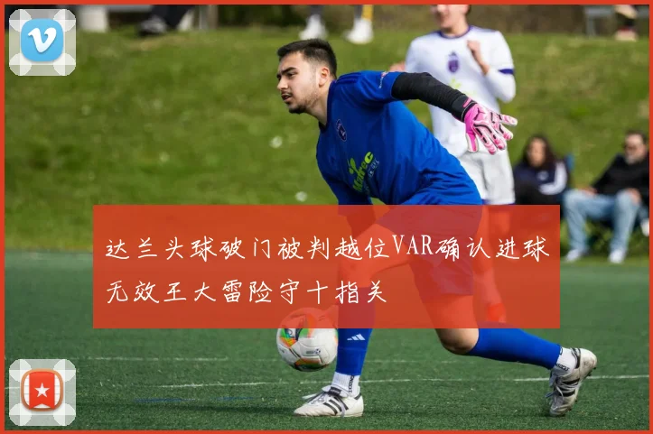 达兰头球破门被判越位VAR确认进球无效王大雷险守十指关