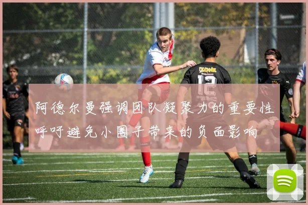 阿德尔曼强调团队凝聚力的重要性呼吁避免小圈子带来的负面影响
