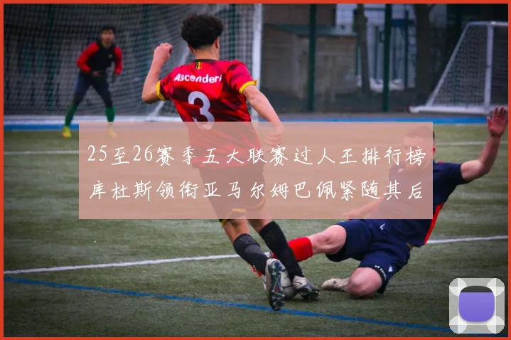 25至26赛季五大联赛过人王排行榜库杜斯领衔亚马尔姆巴佩紧随其后