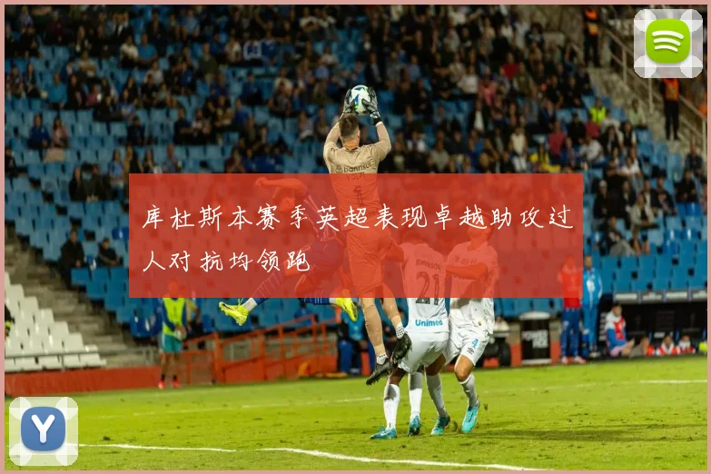 库杜斯本赛季英超表现卓越助攻过人对抗均领跑