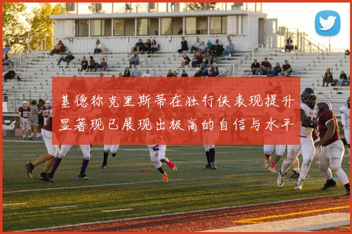 基德称克里斯蒂在独行侠表现提升显著现已展现出极高的自信与水平