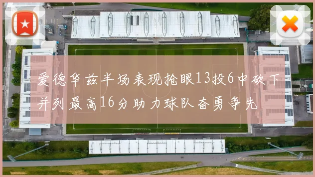 爱德华兹半场表现抢眼13投6中砍下并列最高16分助力球队奋勇争先