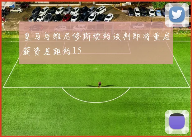 皇马与维尼修斯续约谈判即将重启薪资差距约15