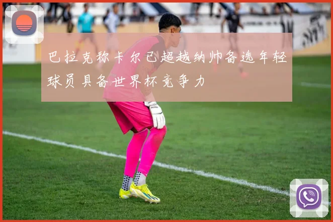 巴拉克称卡尔已超越纳帅备选年轻球员具备世界杯竞争力