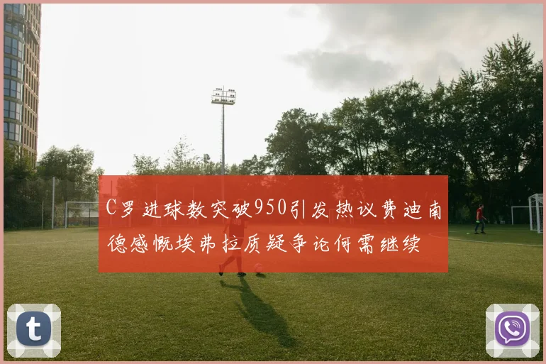 C罗进球数突破950引发热议费迪南德感慨埃弗拉质疑争论何需继续