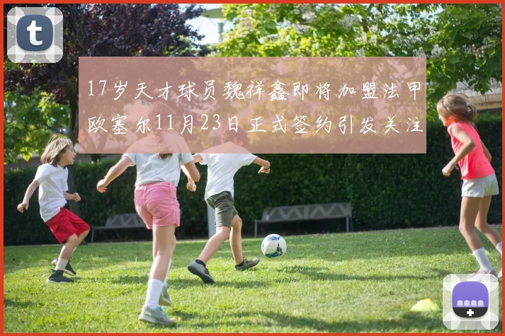 17岁天才球员魏祥鑫即将加盟法甲欧塞尔11月23日正式签约引发关注