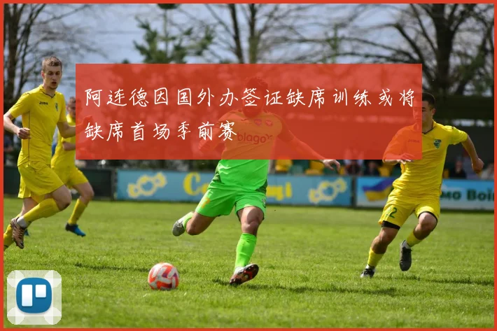 阿连德因国外办签证缺席训练或将缺席首场季前赛