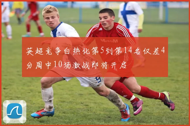 英超竞争白热化第5到第14名仅差4分周中10场激战即将开启