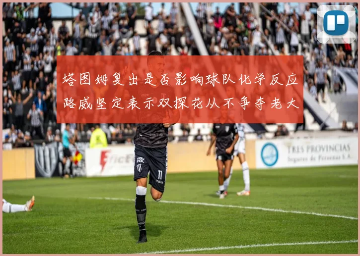 塔图姆复出是否影响球队化学反应路威坚定表示双探花从不争夺老大地位