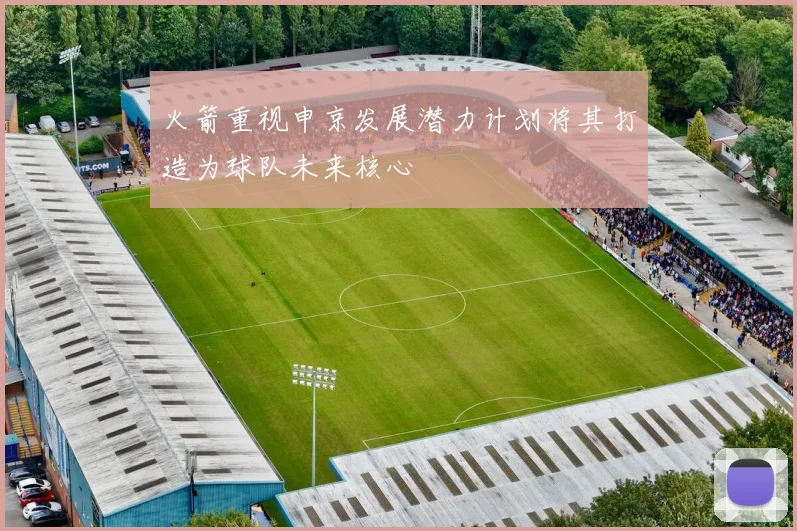 火箭重视申京发展潜力计划将其打造为球队未来核心