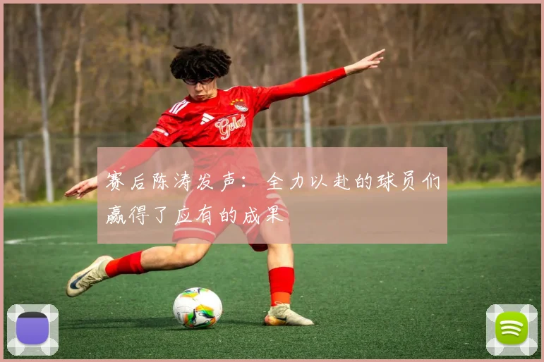 赛后陈涛发声：全力以赴的球员们赢得了应有的成果