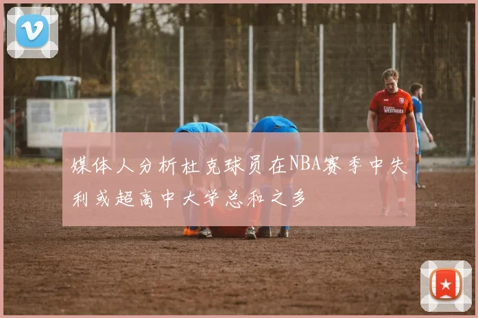 媒体人分析杜克球员在NBA赛季中失利或超高中大学总和之多