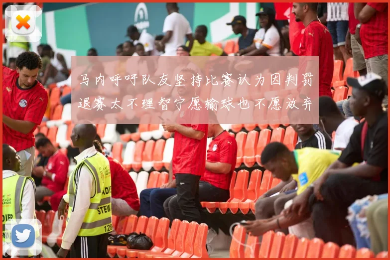 马内呼吁队友坚持比赛认为因判罚退赛太不理智宁愿输球也不愿放弃
