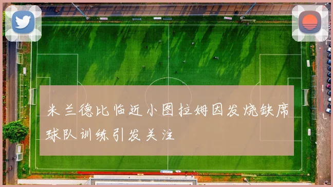 米兰德比临近小图拉姆因发烧缺席球队训练引发关注