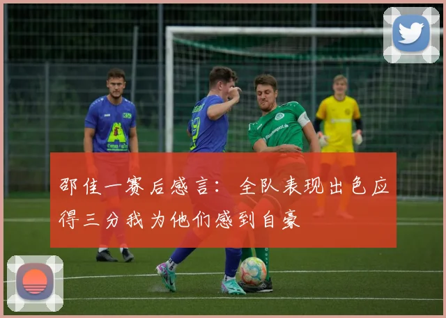 邵佳一赛后感言：全队表现出色应得三分我为他们感到自豪