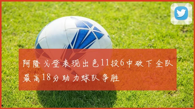 阿隆戈登表现出色11投6中砍下全队最高18分助力球队争胜