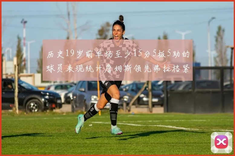 历史19岁前单场至少15分5板5助的球员表现统计詹姆斯领先弗拉格紧随其后