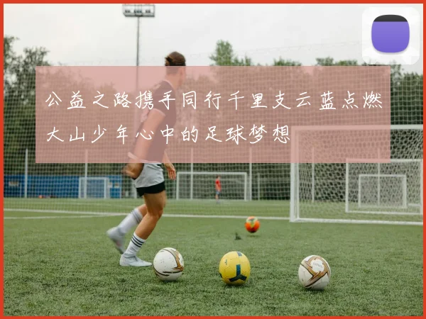 公益之路携手同行千里支云蓝点燃大山少年心中的足球梦想