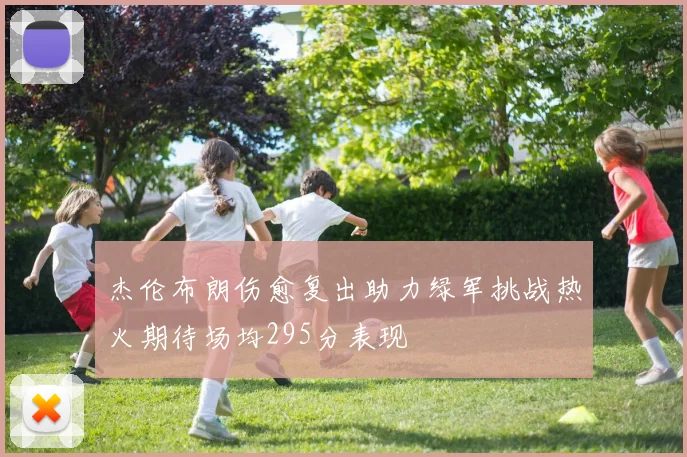 杰伦布朗伤愈复出助力绿军挑战热火期待场均295分表现