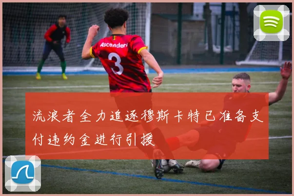 流浪者全力追逐穆斯卡特已准备支付违约金进行引援
