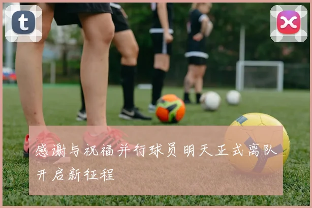 感谢与祝福并行球员明天正式离队开启新征程