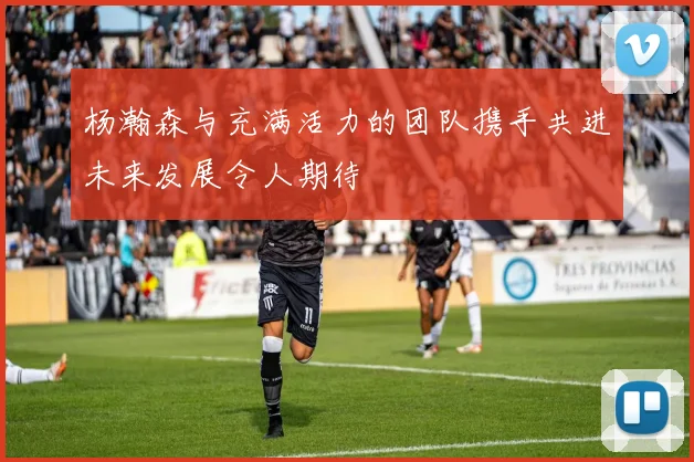杨瀚森与充满活力的团队携手共进未来发展令人期待
