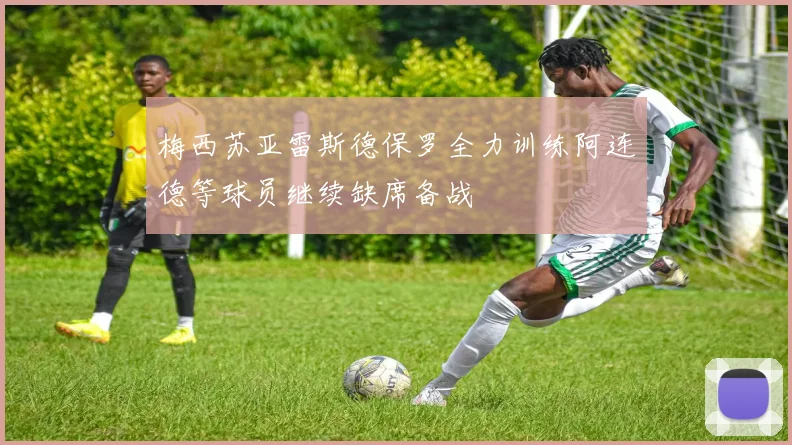 梅西苏亚雷斯德保罗全力训练阿连德等球员继续缺席备战