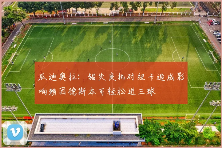 瓜迪奥拉：错失良机对纽卡造成影响赖因德斯本可轻松进三球