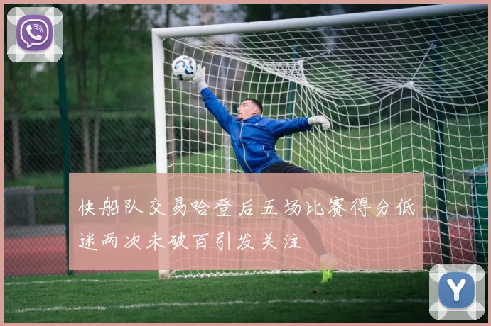 快船队交易哈登后五场比赛得分低迷两次未破百引发关注
