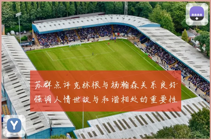 苏群点评克林根与杨瀚森关系良好强调人情世故与和谐相处的重要性