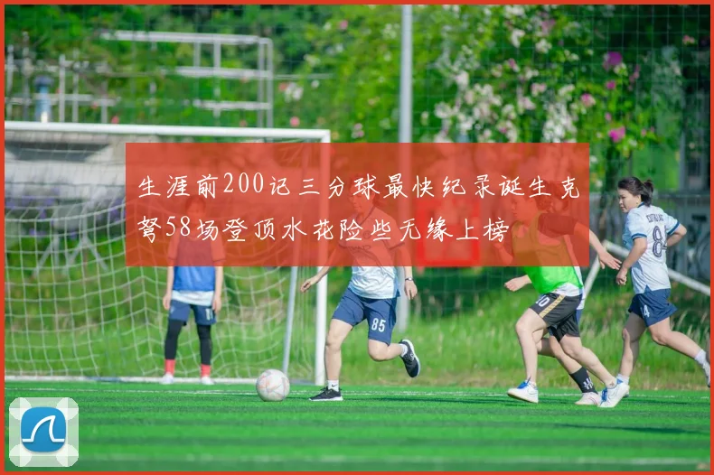 生涯前200记三分球最快纪录诞生克弩58场登顶水花险些无缘上榜