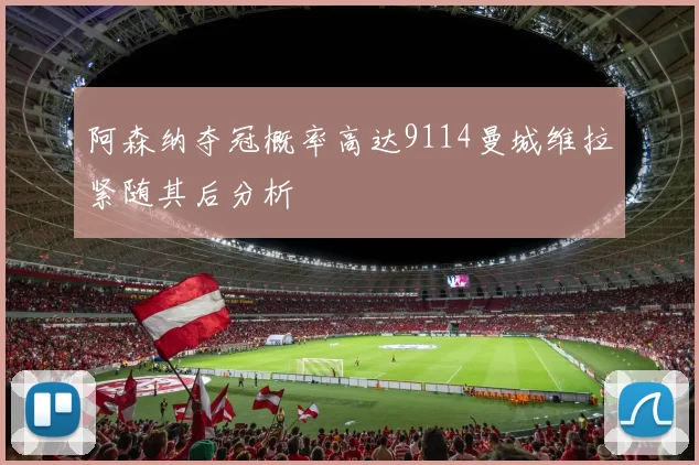 阿森纳夺冠概率高达9114曼城维拉紧随其后分析