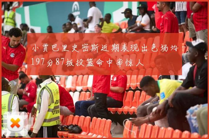 小贾巴里史密斯近期表现出色场均197分87板投篮命中率惊人