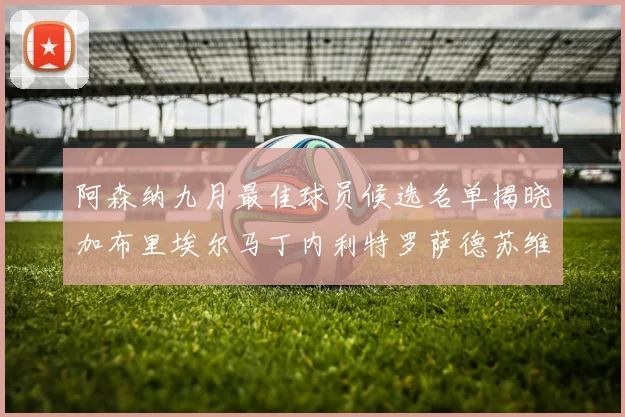 阿森纳九月最佳球员候选名单揭晓加布里埃尔马丁内利特罗萨德苏维门迪入围